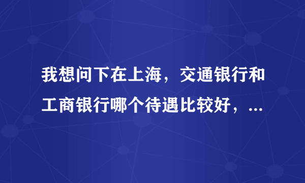 我想问下在上海，交通银行和工商银行哪个待遇比较好，发展比较好？