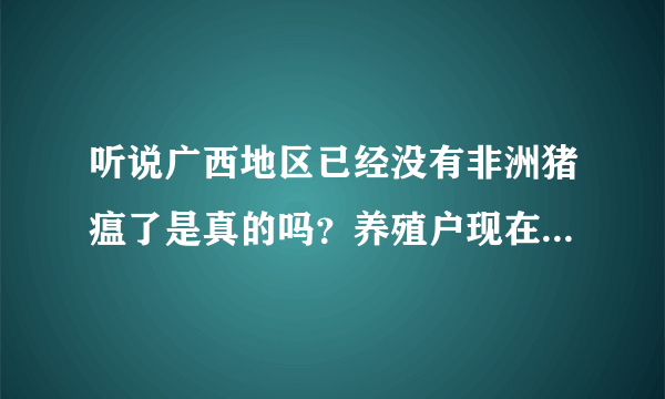 听说广西地区已经没有非洲猪瘟了是真的吗？养殖户现在补栏怎么样？