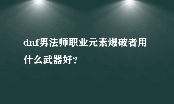 dnf男法师职业元素爆破者用什么武器好？