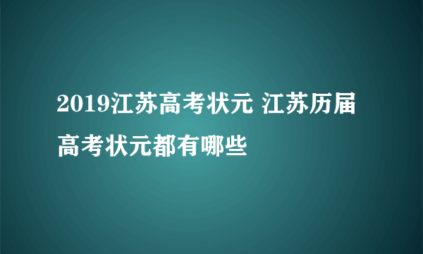 2019江苏高考状元 江苏历届高考状元都有哪些