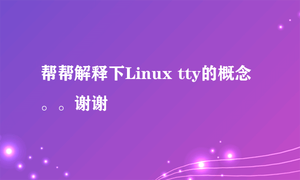 帮帮解释下Linux tty的概念。。谢谢