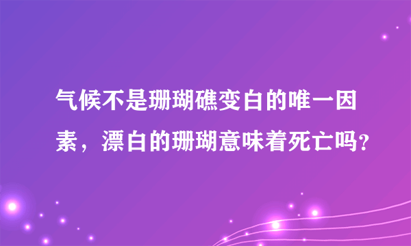 气候不是珊瑚礁变白的唯一因素，漂白的珊瑚意味着死亡吗？