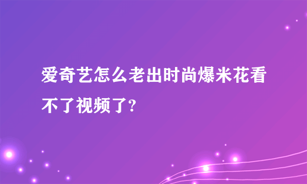 爱奇艺怎么老出时尚爆米花看不了视频了?