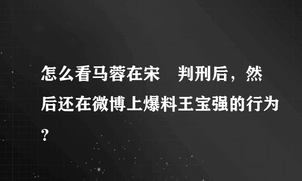 怎么看马蓉在宋喆判刑后，然后还在微博上爆料王宝强的行为？