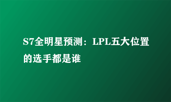 S7全明星预测：LPL五大位置的选手都是谁