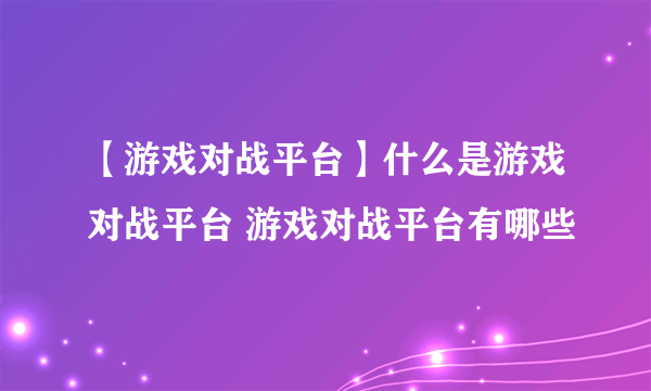 【游戏对战平台】什么是游戏对战平台 游戏对战平台有哪些