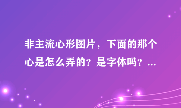 非主流心形图片，下面的那个心是怎么弄的？是字体吗？是的话是什么字体。还有一些别的字体是什么。求高手