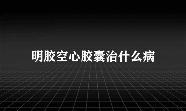 明胶空心胶囊治什么病