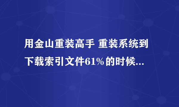 用金山重装高手 重装系统到下载索引文件61%的时候出现错误代码0xa8050004