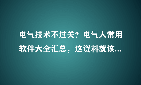 电气技术不过关？电气人常用软件大全汇总，这资料就该人手一份！