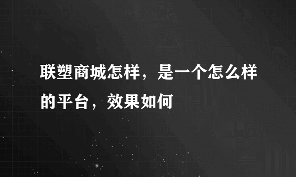 联塑商城怎样，是一个怎么样的平台，效果如何