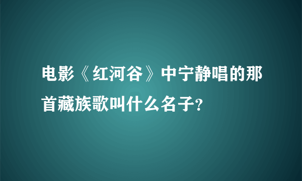 电影《红河谷》中宁静唱的那首藏族歌叫什么名子？