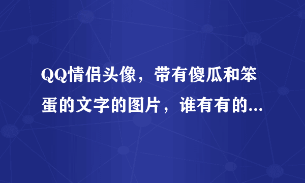 QQ情侣头像，带有傻瓜和笨蛋的文字的图片，谁有有的发给我。