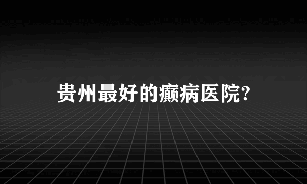 贵州最好的癫病医院?