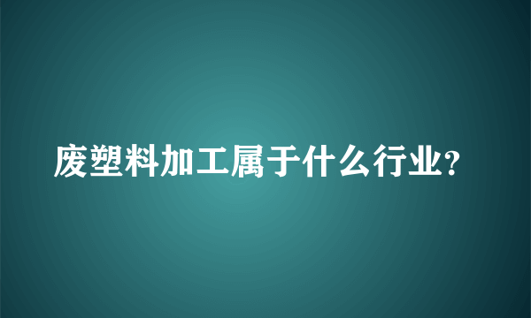 废塑料加工属于什么行业？