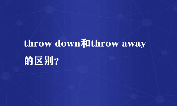 throw down和throw away的区别？