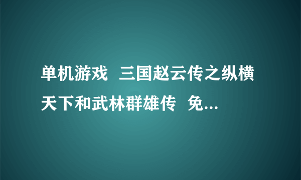 单机游戏  三国赵云传之纵横天下和武林群雄传  免费下载网站