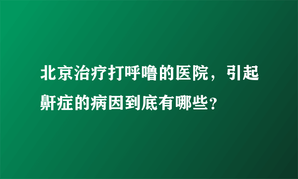 北京治疗打呼噜的医院，引起鼾症的病因到底有哪些？