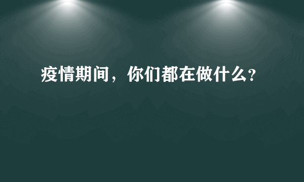 疫情期间，你们都在做什么？