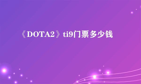 《DOTA2》ti9门票多少钱