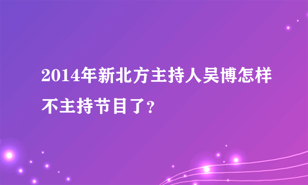 2014年新北方主持人吴博怎样不主持节目了？