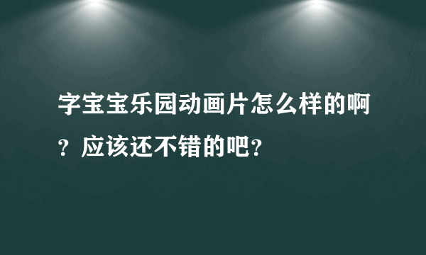 字宝宝乐园动画片怎么样的啊？应该还不错的吧？