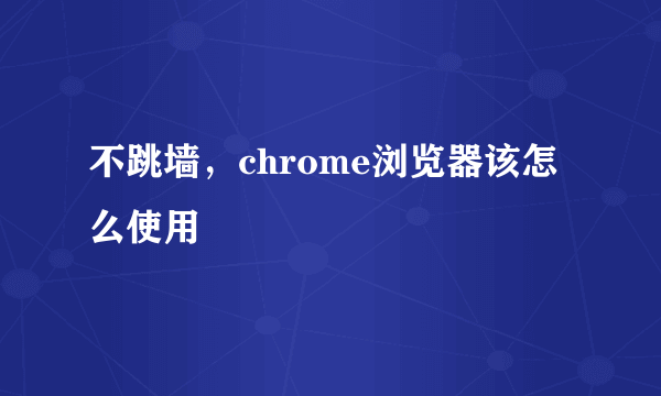 不跳墙，chrome浏览器该怎么使用