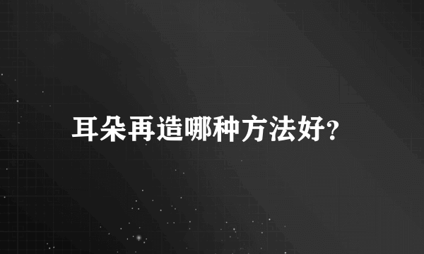 耳朵再造哪种方法好？