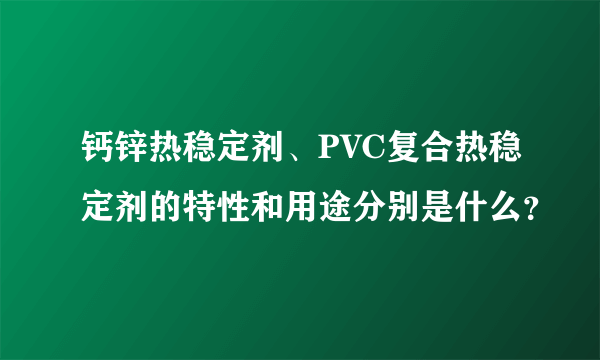 钙锌热稳定剂、PVC复合热稳定剂的特性和用途分别是什么？