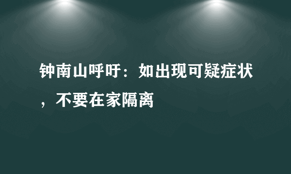 钟南山呼吁：如出现可疑症状，不要在家隔离