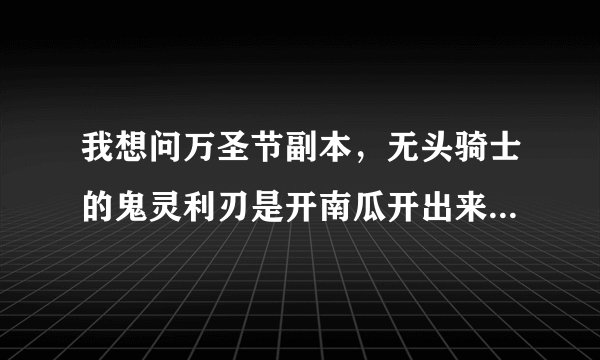 我想问万圣节副本，无头骑士的鬼灵利刃是开南瓜开出来的还是无头骑士掉落的呢？谢谢