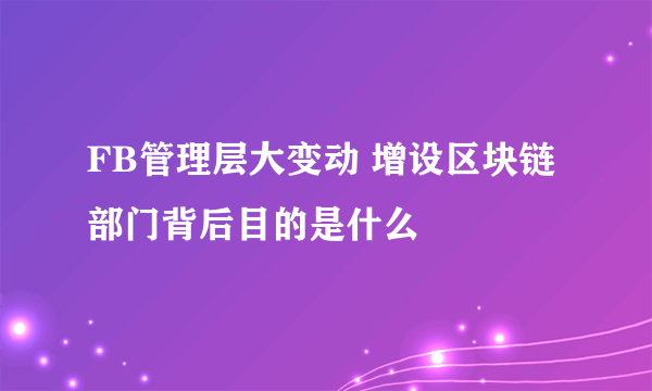 FB管理层大变动 增设区块链部门背后目的是什么