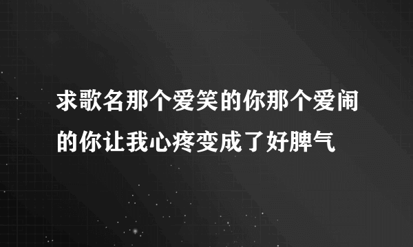 求歌名那个爱笑的你那个爱闹的你让我心疼变成了好脾气