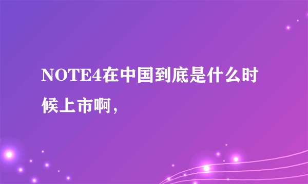 NOTE4在中国到底是什么时候上市啊，