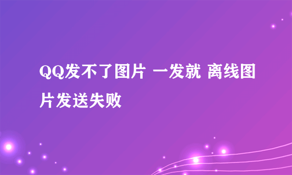 QQ发不了图片 一发就 离线图片发送失败