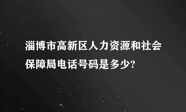 淄博市高新区人力资源和社会保障局电话号码是多少?