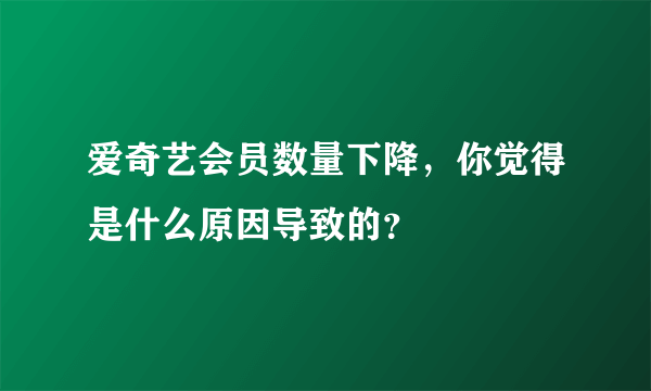 爱奇艺会员数量下降，你觉得是什么原因导致的？