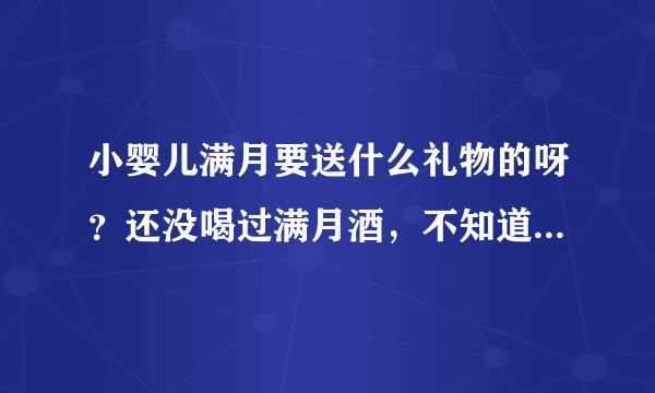 小婴儿满月要送什么礼物的呀？还没喝过满月酒，不知道规矩哦。