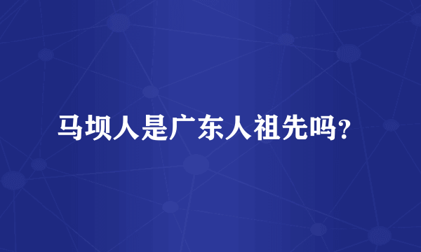 马坝人是广东人祖先吗？