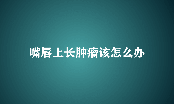 嘴唇上长肿瘤该怎么办