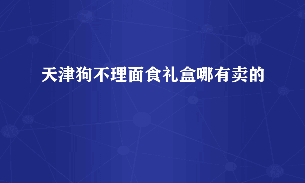 天津狗不理面食礼盒哪有卖的