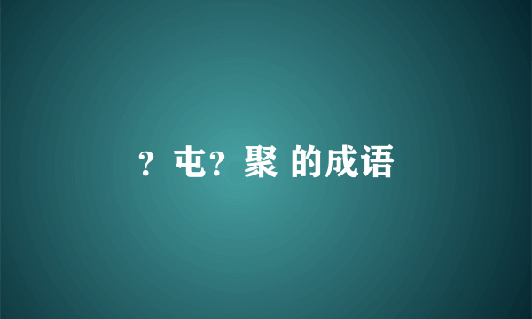 ？屯？聚 的成语