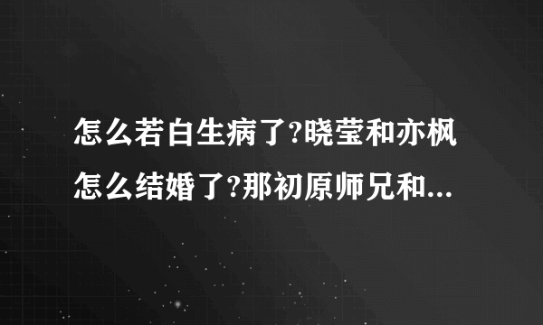 怎么若白生病了?晓莹和亦枫怎么结婚了?那初原师兄和廷皓怎么办?李恩珠是谁？