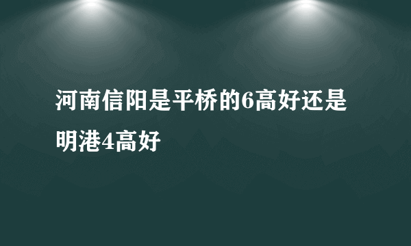 河南信阳是平桥的6高好还是明港4高好