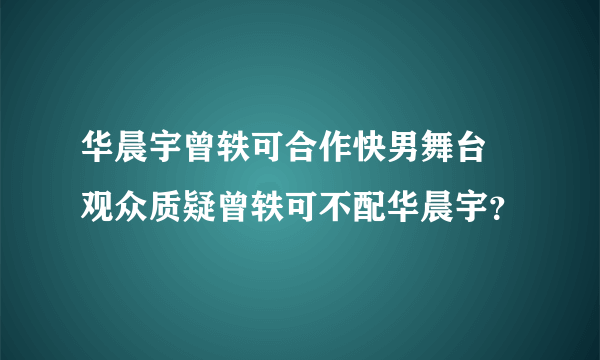 华晨宇曾轶可合作快男舞台　观众质疑曾轶可不配华晨宇？