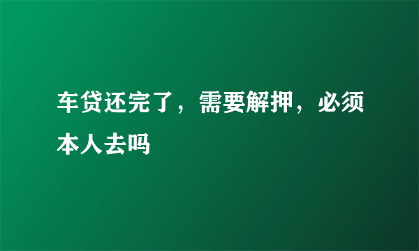 车贷还完了，需要解押，必须本人去吗