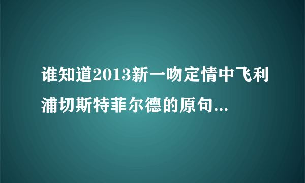 谁知道2013新一吻定情中飞利浦切斯特菲尔德的原句英文啊,觉得可以用来勉励自己，谢谢〜