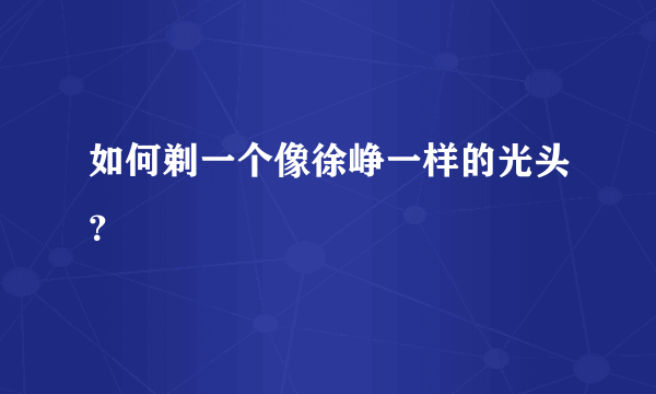 如何剃一个像徐峥一样的光头？