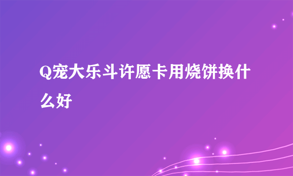 Q宠大乐斗许愿卡用烧饼换什么好