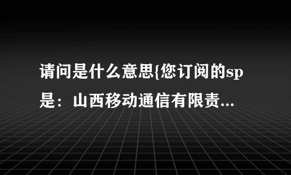 请问是什么意思{您订阅的sp是：山西移动通信有限责任公司（900104）}?